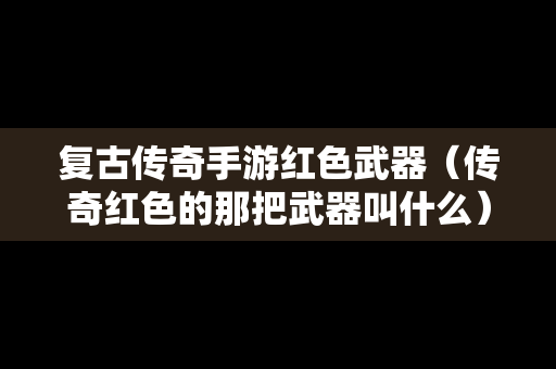 复古传奇手游红色武器（传奇红色的那把武器叫什么）