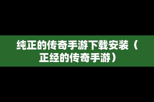 纯正的传奇手游下载安装（正经的传奇手游）