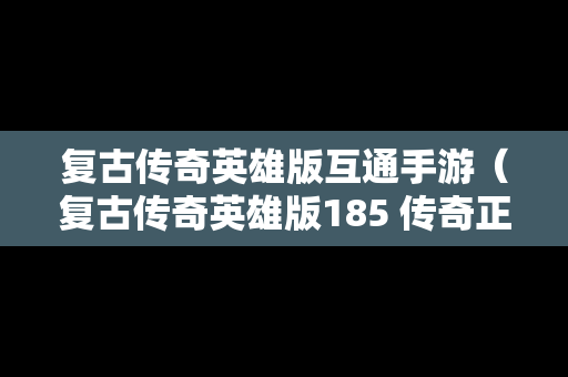 复古传奇英雄版互通手游（复古传奇英雄版185 传奇正版授权）