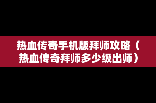 热血传奇手机版拜师攻略（热血传奇拜师多少级出师）