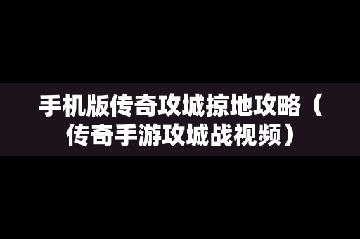 手机版传奇攻城掠地攻略（传奇手游攻城战视频）
