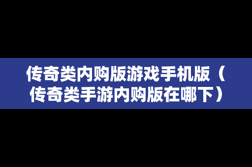 传奇类内购版游戏手机版（传奇类手游内购版在哪下）