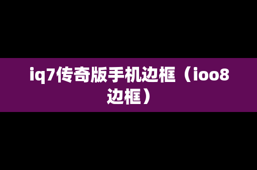 iq7传奇版手机边框（ioo8边框）