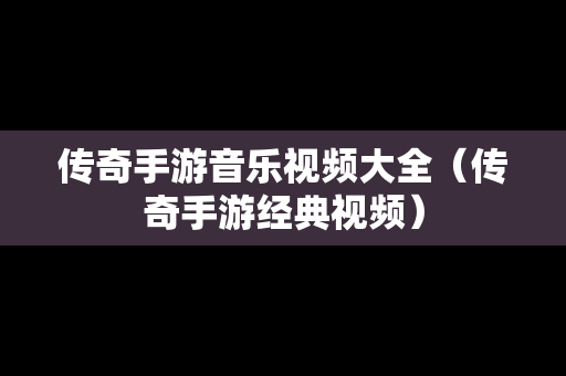 传奇手游音乐视频大全（传奇手游经典视频）