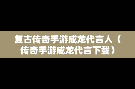 复古传奇手游成龙代言人（传奇手游成龙代言下载）
