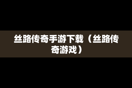 丝路传奇手游下载（丝路传奇游戏）