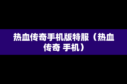 热血传奇手机版特服（热血传奇 手机）