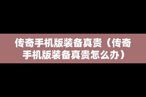 传奇手机版装备真贵（传奇手机版装备真贵怎么办）
