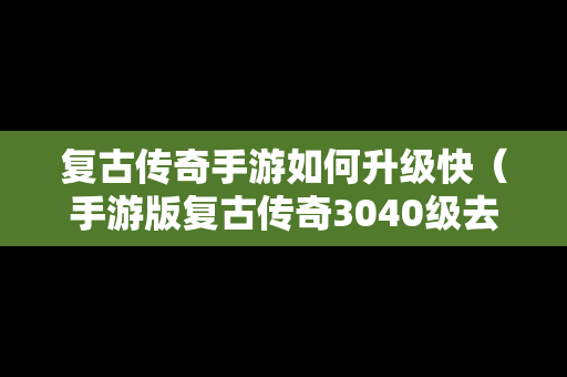 复古传奇手游如何升级快（手游版复古传奇3040级去哪里）