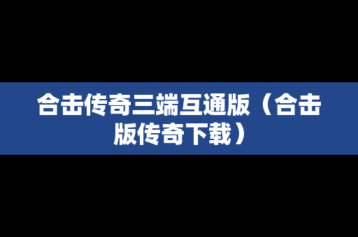 合击传奇三端互通版（合击版传奇下载）