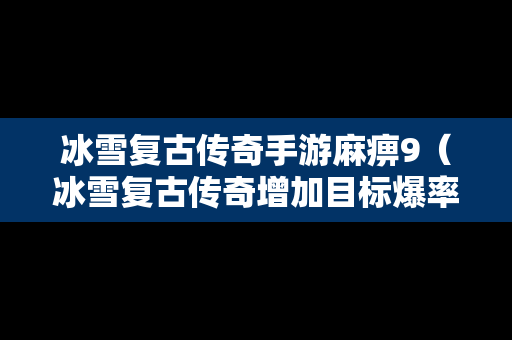 冰雪复古传奇手游麻痹9（冰雪复古传奇增加目标爆率）
