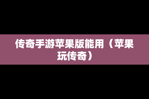 传奇手游苹果版能用（苹果玩传奇）