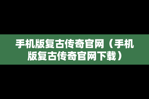 手机版复古传奇官网（手机版复古传奇官网下载）