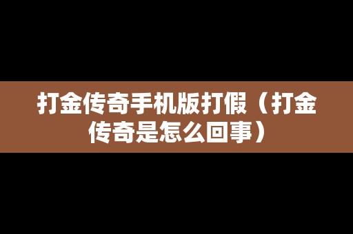 打金传奇手机版打假（打金传奇是怎么回事）