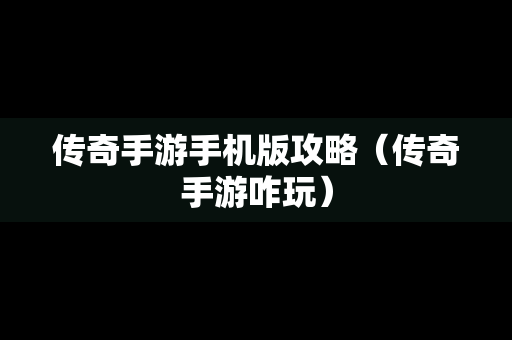 传奇手游手机版攻略（传奇手游咋玩）