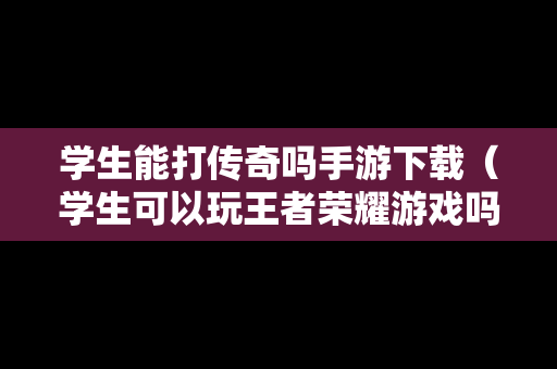 学生能打传奇吗手游下载（学生可以玩王者荣耀游戏吗）