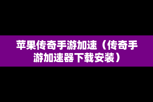 苹果传奇手游加速（传奇手游加速器下载安装）