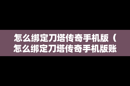 怎么绑定刀塔传奇手机版（怎么绑定刀塔传奇手机版账号）