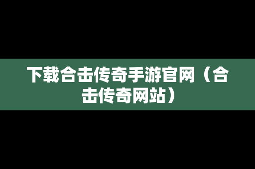 下载合击传奇手游官网（合击传奇网站）