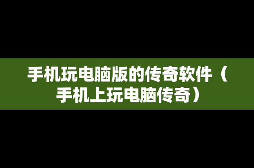 手机玩电脑版的传奇软件（手机上玩电脑传奇）