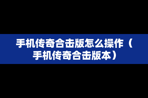 手机传奇合击版怎么操作（手机传奇合击版本）