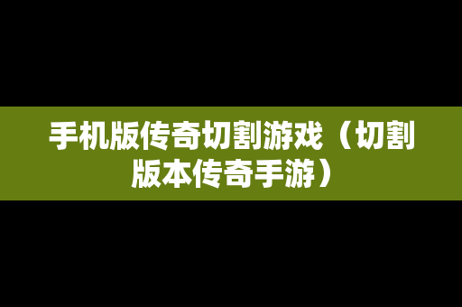 手机版传奇切割游戏（切割版本传奇手游）