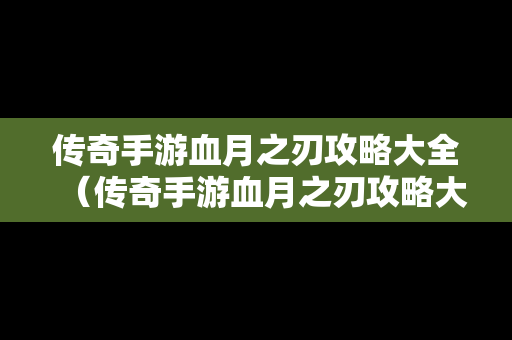 传奇手游血月之刃攻略大全（传奇手游血月之刃攻略大全图解）