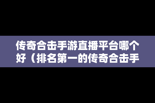 传奇合击手游直播平台哪个好（排名第一的传奇合击手游）