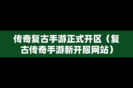 传奇复古手游正式开区（复古传奇手游新开服网站）