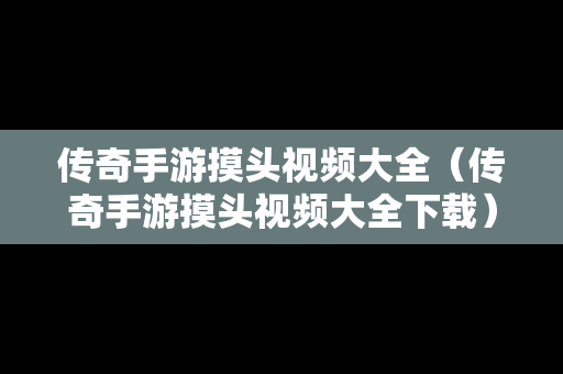 传奇手游摸头视频大全（传奇手游摸头视频大全下载）