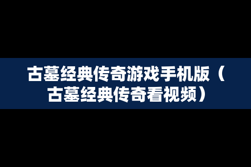 古墓经典传奇游戏手机版（古墓经典传奇看视频）