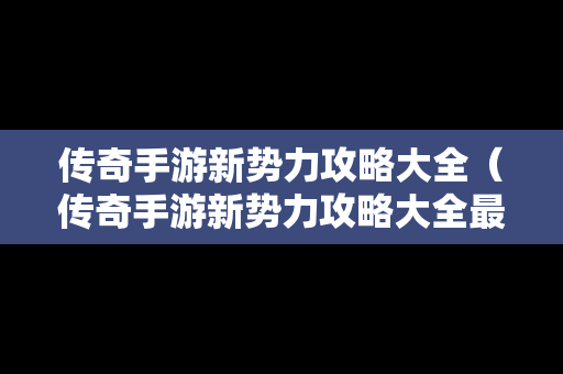 传奇手游新势力攻略大全（传奇手游新势力攻略大全最新）