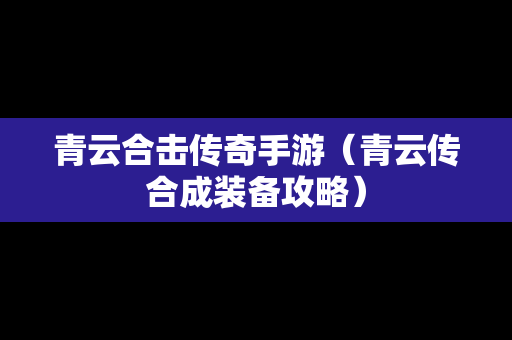 青云合击传奇手游（青云传合成装备攻略）