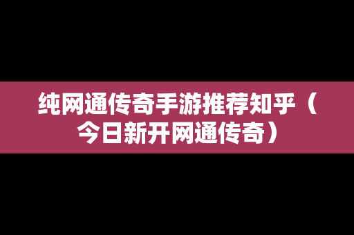 纯网通传奇手游推荐知乎（今日新开网通传奇）