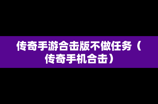 传奇手游合击版不做任务（传奇手机合击）