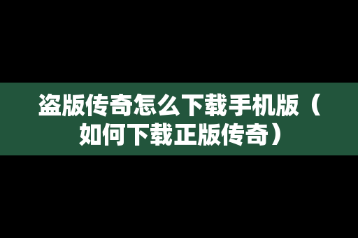 盗版传奇怎么下载手机版（如何下载正版传奇）-第1张图片-传奇手游SF发布网