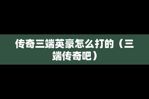 传奇三端英豪怎么打的（三端传奇吧）