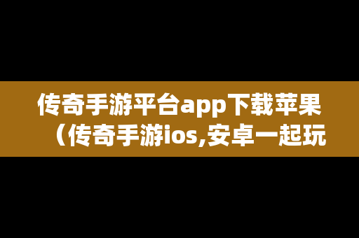 传奇手游平台app下载苹果（传奇手游ios,安卓一起玩儿的）-第1张图片-传奇手游SF发布网
