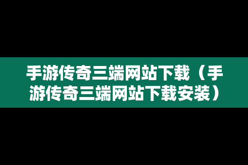 手游传奇三端网站下载（手游传奇三端网站下载安装）