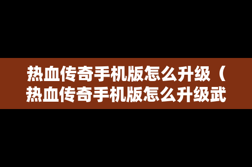 热血传奇手机版怎么升级（热血传奇手机版怎么升级武器）