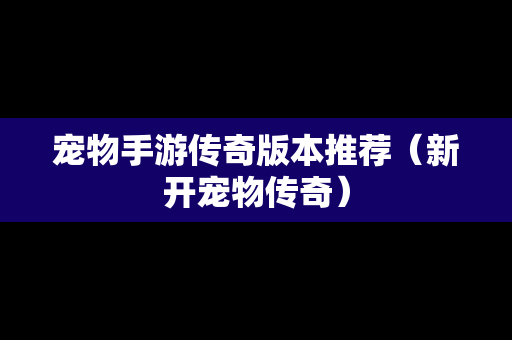 宠物手游传奇版本推荐（新开宠物传奇）