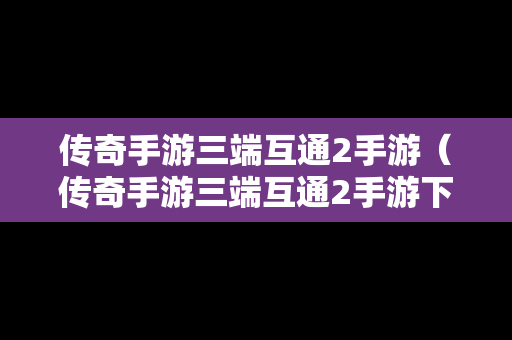 传奇手游三端互通2手游（传奇手游三端互通2手游下载）