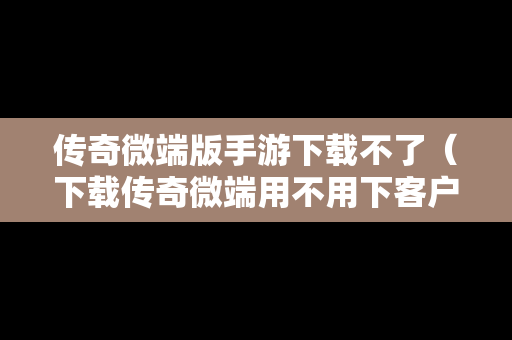 传奇微端版手游下载不了（下载传奇微端用不用下客户端）