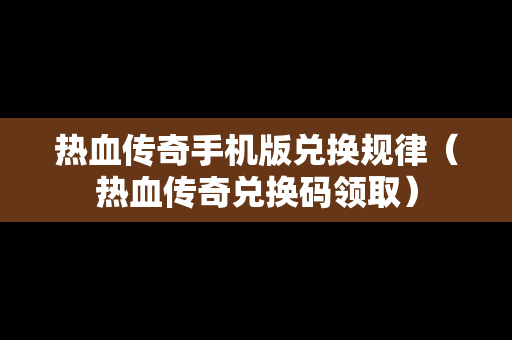 热血传奇手机版兑换规律（热血传奇兑换码领取）