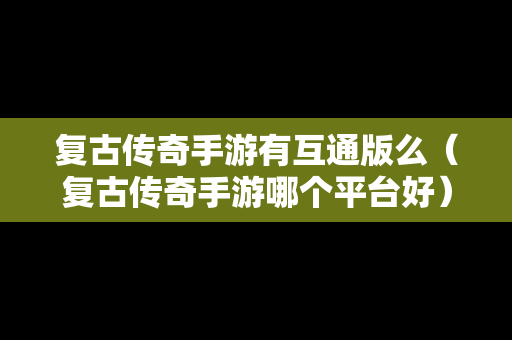复古传奇手游有互通版么（复古传奇手游哪个平台好）