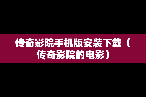 传奇影院手机版安装下载（传奇影院的电影）