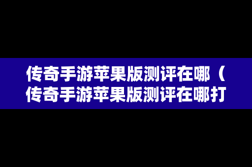 传奇手游苹果版测评在哪（传奇手游苹果版测评在哪打开）