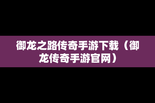 御龙之路传奇手游下载（御龙传奇手游官网）