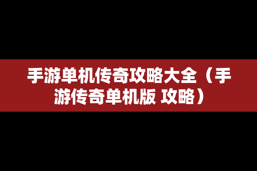 手游单机传奇攻略大全（手游传奇单机版 攻略）