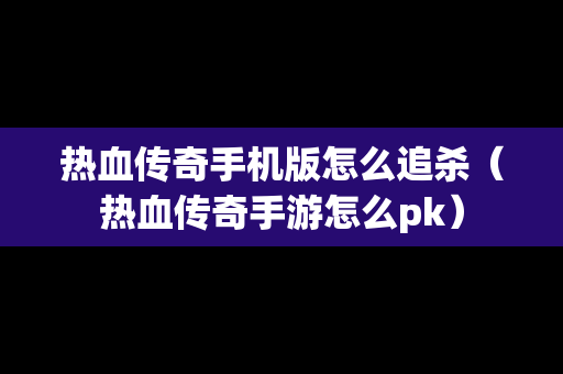 热血传奇手机版怎么追杀（热血传奇手游怎么pk）